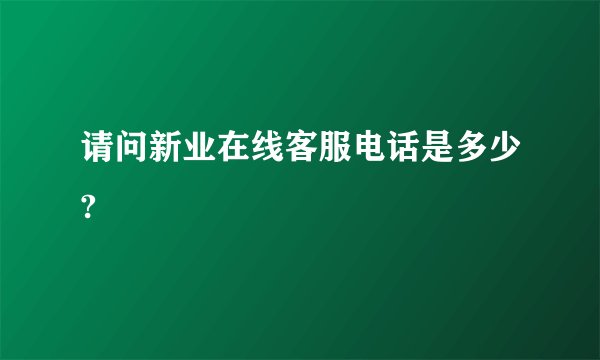 请问新业在线客服电话是多少?