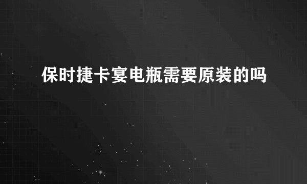 保时捷卡宴电瓶需要原装的吗