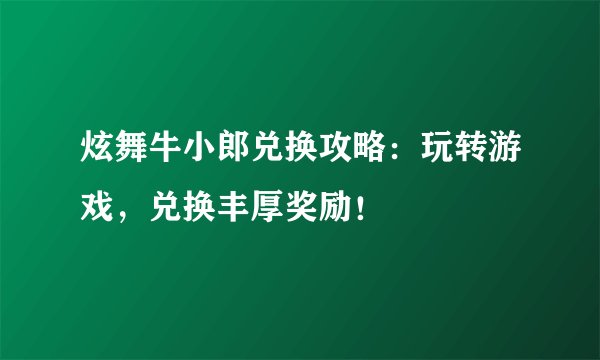 炫舞牛小郎兑换攻略：玩转游戏，兑换丰厚奖励！