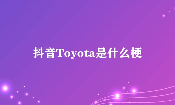 抖音Toyota是什么梗