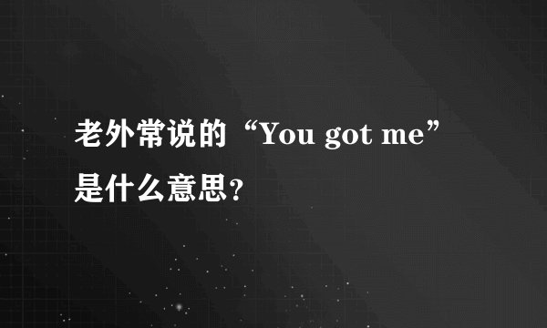 老外常说的“You got me”是什么意思？
