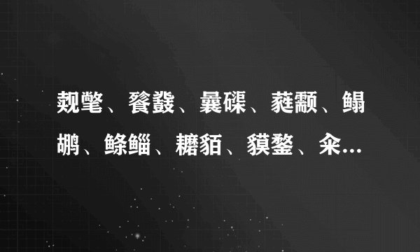 觌氅、餮鼗、曩磲、蕤颥、鳎鹕、鲦鲻、耱貊、貘鍪、籴耋、瓞耵。这些念什么