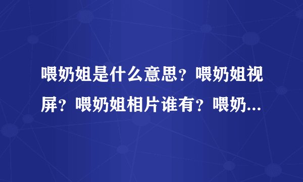 喂奶姐是什么意思？喂奶姐视屏？喂奶姐相片谁有？喂奶姐是哪里人？