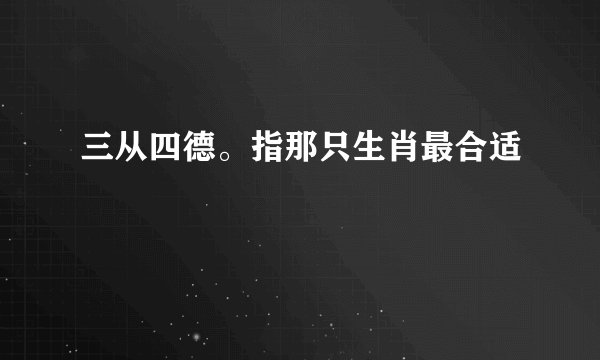 三从四德。指那只生肖最合适