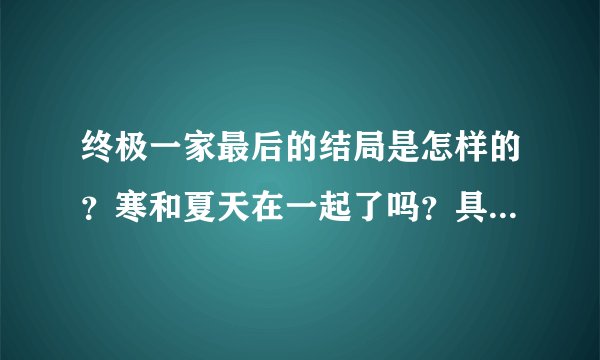 终极一家最后的结局是怎样的？寒和夏天在一起了吗？具体是哪一集啊？寒喜欢过修吗？