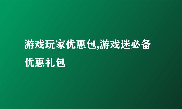 游戏玩家优惠包,游戏迷必备优惠礼包