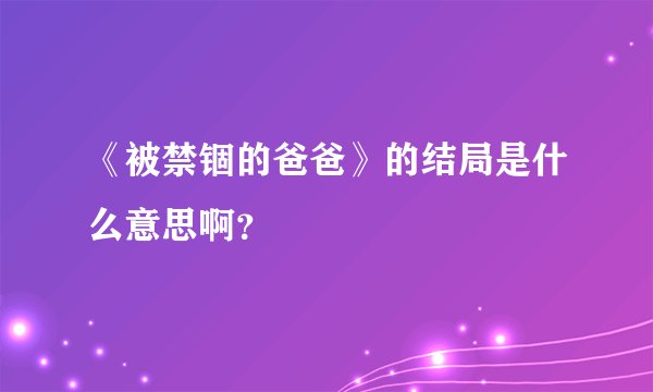 《被禁锢的爸爸》的结局是什么意思啊？