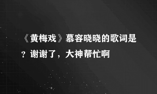 《黄梅戏》慕容晓晓的歌词是？谢谢了，大神帮忙啊