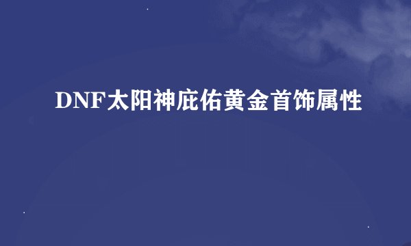 DNF太阳神庇佑黄金首饰属性