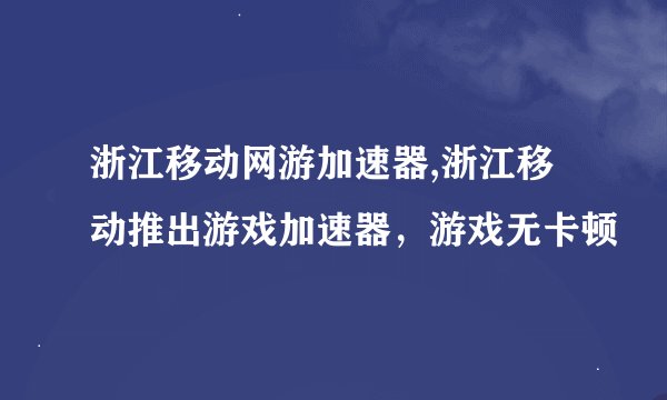 浙江移动网游加速器,浙江移动推出游戏加速器，游戏无卡顿