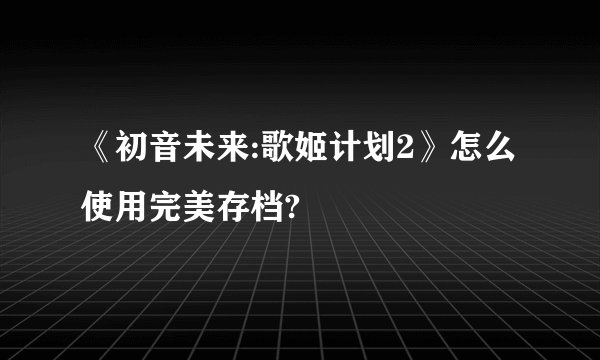 《初音未来:歌姬计划2》怎么使用完美存档?