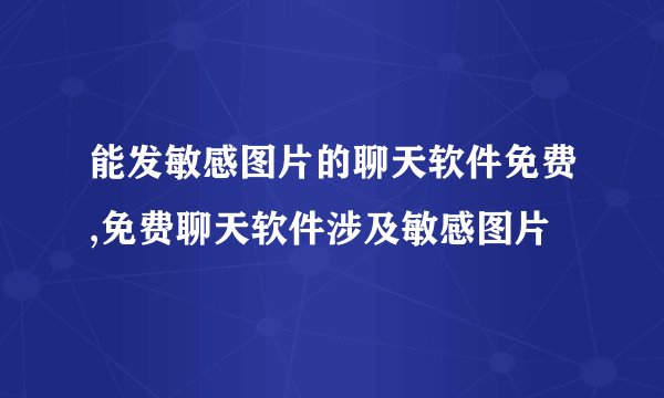能发敏感图片的聊天软件免费,免费聊天软件涉及敏感图片