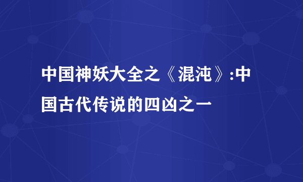 中国神妖大全之《混沌》:中国古代传说的四凶之一