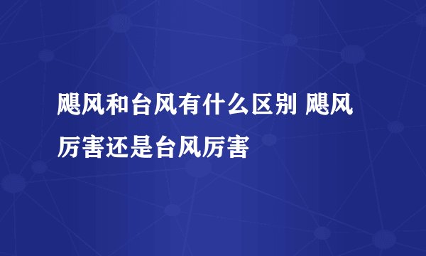 飓风和台风有什么区别 飓风厉害还是台风厉害