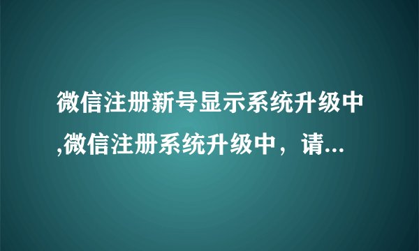 微信注册新号显示系统升级中,微信注册系统升级中，请耐心等待