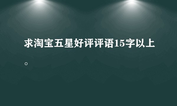 求淘宝五星好评评语15字以上。