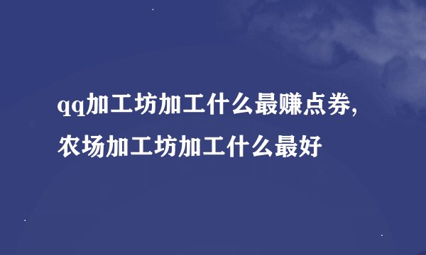 qq加工坊加工什么最赚点券,农场加工坊加工什么最好