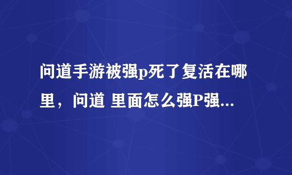 问道手游被强p死了复活在哪里，问道 里面怎么强P强P死人会怎么样啊