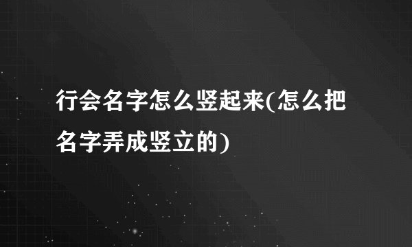 行会名字怎么竖起来(怎么把名字弄成竖立的)