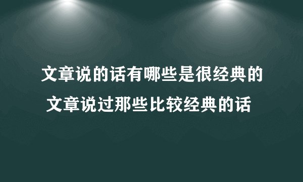 文章说的话有哪些是很经典的 文章说过那些比较经典的话