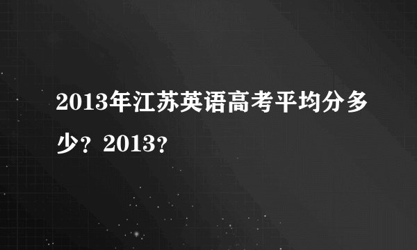 2013年江苏英语高考平均分多少？2013？