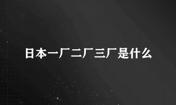 日本一厂二厂三厂是什么
