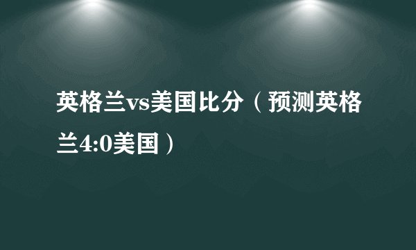 英格兰vs美国比分（预测英格兰4:0美国）