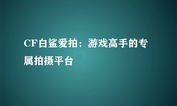 CF白鲨爱拍：游戏高手的专属拍摄平台