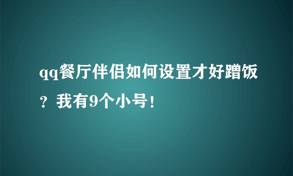 qq餐厅伴侣如何设置才好蹭饭？我有9个小号！