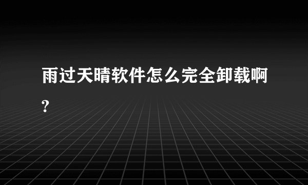 雨过天晴软件怎么完全卸载啊?