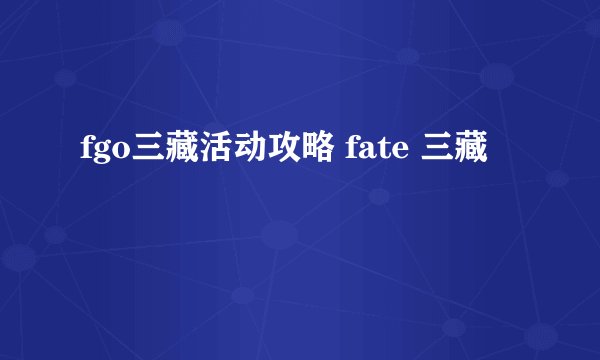 fgo三藏活动攻略 fate 三藏