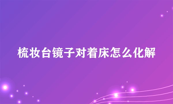 梳妆台镜子对着床怎么化解