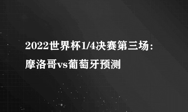 2022世界杯1/4决赛第三场：摩洛哥vs葡萄牙预测