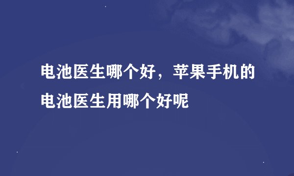 电池医生哪个好，苹果手机的电池医生用哪个好呢
