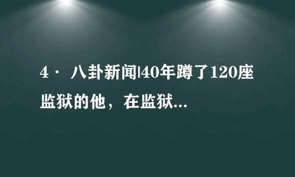 4· 八卦新闻|40年蹲了120座监狱的他，在监狱里竟然干出这种事