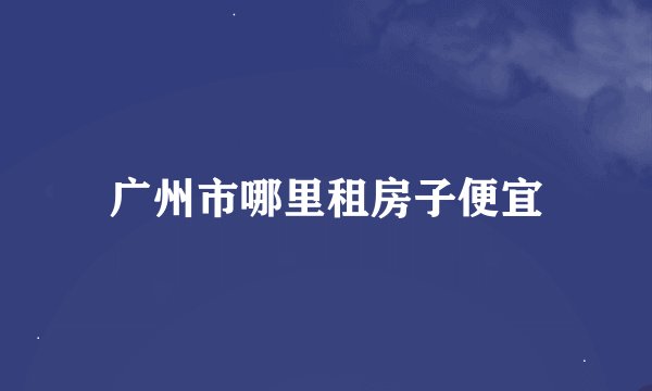 广州市哪里租房子便宜