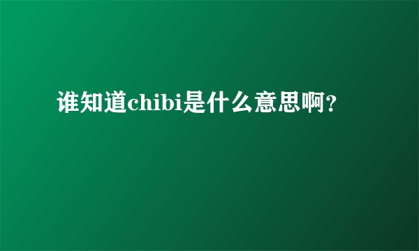 谁知道chibi是什么意思啊？