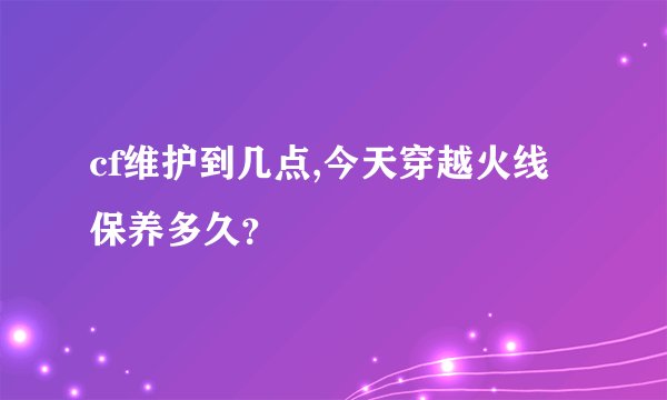 cf维护到几点,今天穿越火线保养多久？