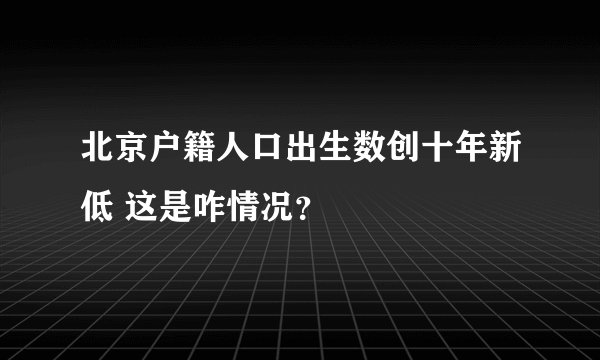 北京户籍人口出生数创十年新低 这是咋情况？