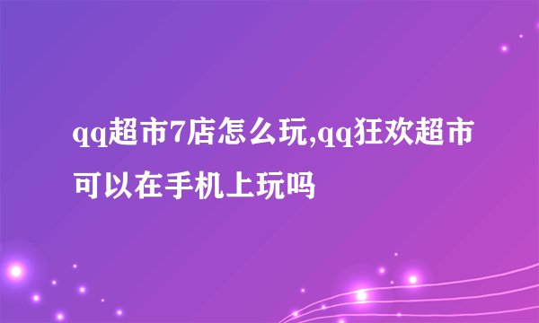 qq超市7店怎么玩,qq狂欢超市可以在手机上玩吗