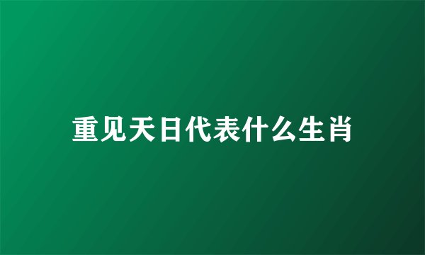 重见天日代表什么生肖