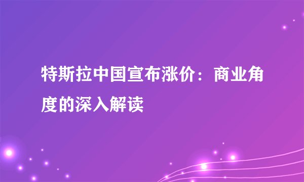 特斯拉中国宣布涨价：商业角度的深入解读
