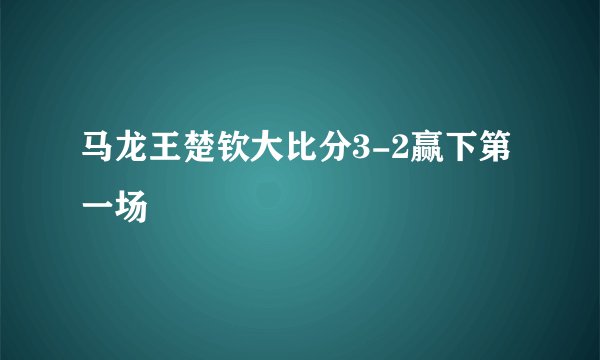 马龙王楚钦大比分3-2赢下第一场