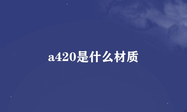 a420是什么材质