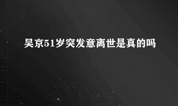 吴京51岁突发意离世是真的吗