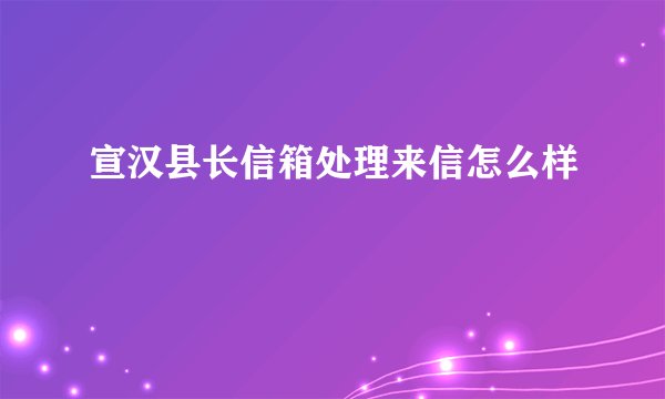 宣汉县长信箱处理来信怎么样