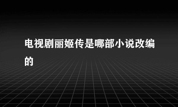 电视剧丽姬传是哪部小说改编的