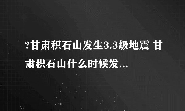 ?甘肃积石山发生3.3级地震 甘肃积石山什么时候发生3.3级地震