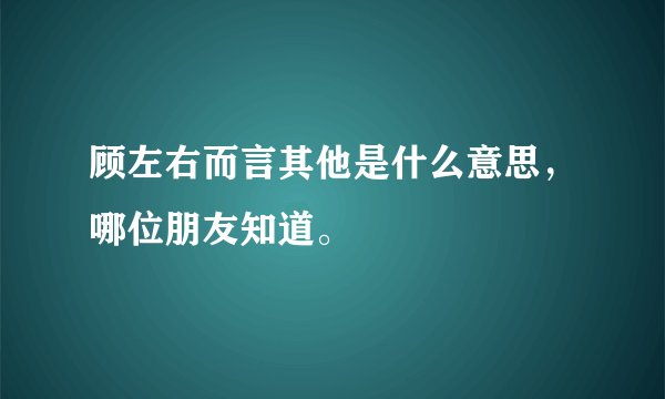 顾左右而言其他是什么意思，哪位朋友知道。