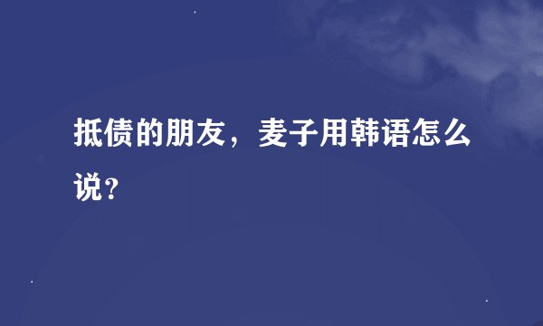 抵债的朋友，麦子用韩语怎么说？